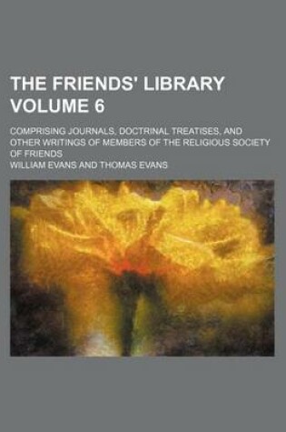 Cover of The Friends' Library Volume 6; Comprising Journals, Doctrinal Treatises, and Other Writings of Members of the Religious Society of Friends