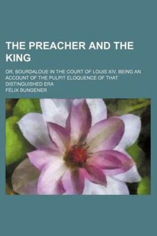 Cover of The Preacher and the King; Or, Bourdaloue in the Court of Louis XIV, Being an Account of the Pulpit Eloquence of That Distinguished Era