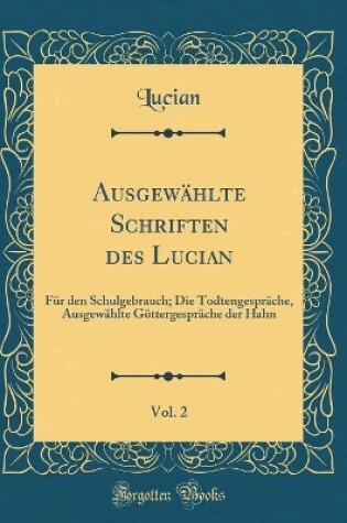 Cover of Ausgewählte Schriften des Lucian, Vol. 2: Für den Schulgebrauch; Die Todtengespräche, Ausgewählte Göttergespräche der Hahn (Classic Reprint)