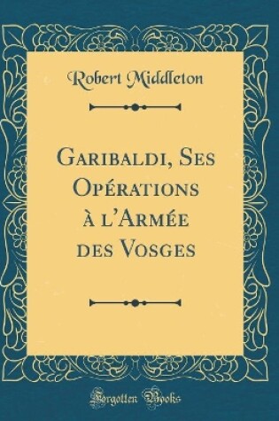 Cover of Garibaldi, Ses Operations A l'Armee Des Vosges (Classic Reprint)