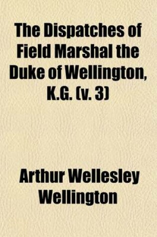 Cover of The Dispatches of Field Marshal the Duke of Wellington, K.G. (Volume 3); During His Various Campaigns in India, Denmark, Portugal, Spain, the Low Countries, and France