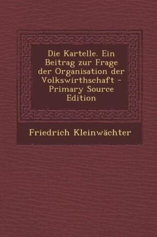 Cover of Die Kartelle. Ein Beitrag Zur Frage Der Organisation Der Volkswirthschaft - Primary Source Edition