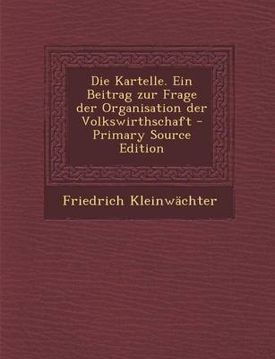 Book cover for Die Kartelle. Ein Beitrag Zur Frage Der Organisation Der Volkswirthschaft - Primary Source Edition