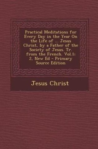 Cover of Practical Meditations for Every Day in the Year on the Life of ... Jesus Christ, by a Father of the Society of Jesus. Tr. from the French. Vol.1; 2, N