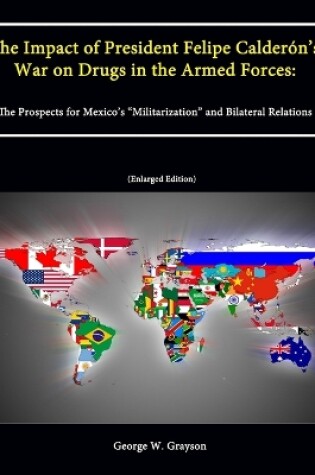 Cover of The Impact of President Felipe Calderon's War on Drugs in the Armed Forces: The Prospects for Mexico's "Militarization" and Bilateral Relations (Enlarged Edition)