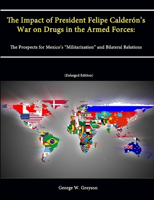 Book cover for The Impact of President Felipe Calderon's War on Drugs in the Armed Forces: The Prospects for Mexico's "Militarization" and Bilateral Relations (Enlarged Edition)