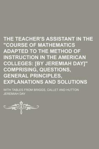 Cover of The Teacher's Assistant in the Course of Mathematics Adapted to the Method of Instruction in the American Colleges; With Tables from Briggs, Callet and Hutton