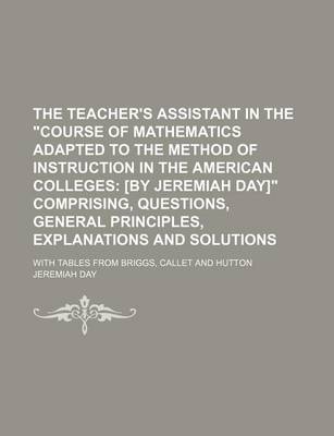 Book cover for The Teacher's Assistant in the Course of Mathematics Adapted to the Method of Instruction in the American Colleges; With Tables from Briggs, Callet and Hutton