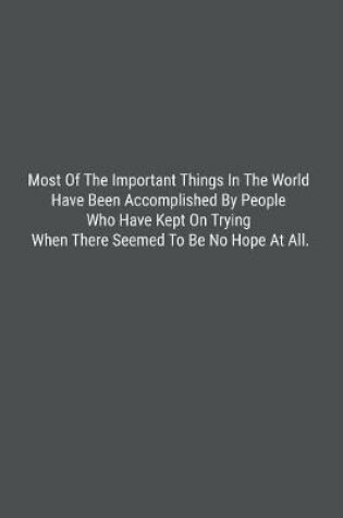 Cover of Most Of The Important Things In The World Have Been Accomplished By People Who Have Kept On Trying When There Seemed To Be No Hope At All.