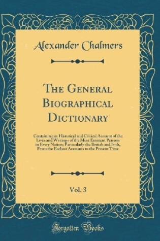Cover of The General Biographical Dictionary, Vol. 3: Containing an Historical and Critical Account of the Lives and Writings of the Most Eminent Persons in Every Nation; Particularly the British and Irish, From the Earliest Accounts to the Present Time