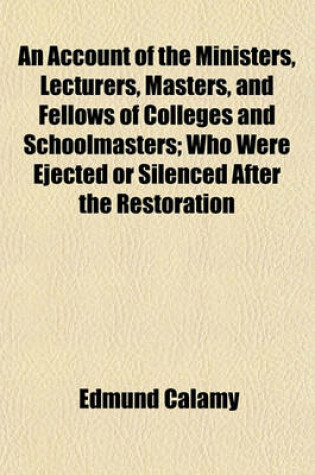 Cover of An Account of the Ministers, Lecturers, Masters, and Fellows of Colleges and Schoolmasters; Who Were Ejected or Silenced After the Restoration