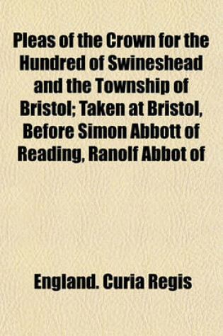 Cover of Pleas of the Crown for the Hundred of Swineshead and the Township of Bristol Volume 1221; Taken at Bristol, Before Simon Abbott of Reading, Ranolf Abbot of Evesham, Martin Pateshull, John of Monmouth, Ralph Hareng, and Robert Lexington, Justices Itinerant