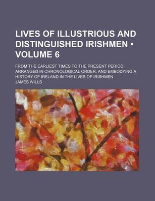 Book cover for Lives of Illustrious and Distinguished Irishmen (Volume 6); From the Earliest Times to the Present Period, Arranged in Chronological Order, and Embodying a History of Ireland in the Lives of Irishmen