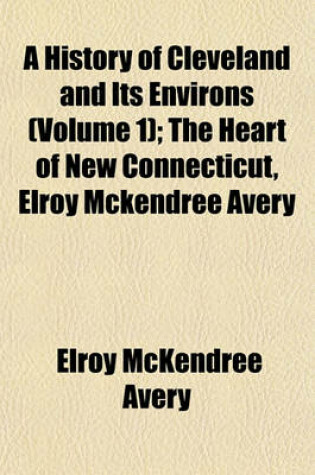 Cover of A History of Cleveland and Its Environs (Volume 1); The Heart of New Connecticut, Elroy McKendree Avery