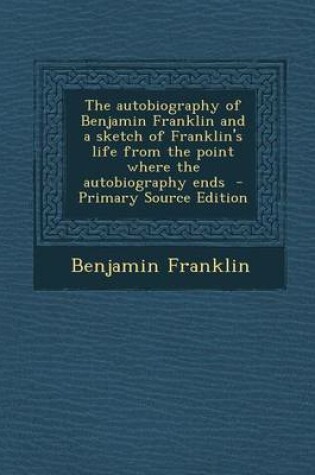 Cover of The Autobiography of Benjamin Franklin and a Sketch of Franklin's Life from the Point Where the Autobiography Ends - Primary Source Edition