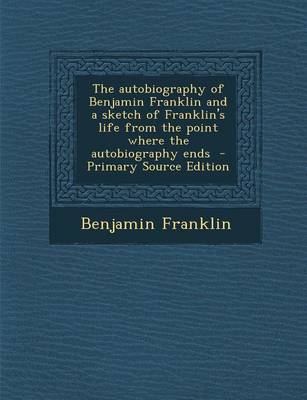 Book cover for The Autobiography of Benjamin Franklin and a Sketch of Franklin's Life from the Point Where the Autobiography Ends - Primary Source Edition