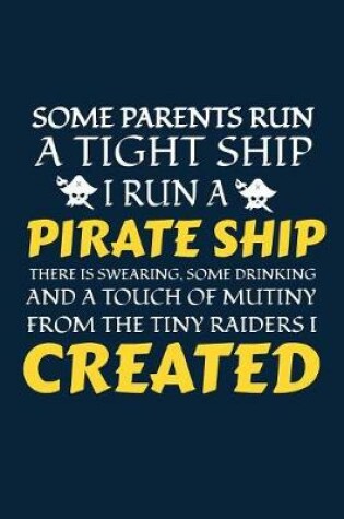 Cover of Some Parents Run A Tight Ship I Run A Pirate Ship There Is Swearing, Some Drinking And A Touch Of Mutiny From The Tiny Raiders I Created