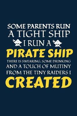 Book cover for Some Parents Run A Tight Ship I Run A Pirate Ship There Is Swearing, Some Drinking And A Touch Of Mutiny From The Tiny Raiders I Created