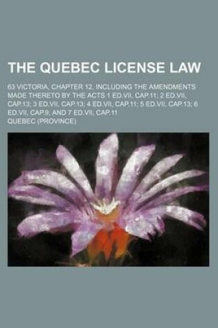 Cover of The Quebec License Law; 63 Victoria, Chapter 12, Including the Amendments Made Thereto by the Acts 1 Ed.VII, Cap.11; 2 Ed.VII, Cap.13; 3 Ed.VII, Cap.13; 4 Ed.VII, Cap.11; 5 Ed.VII, Cap.13; 6 Ed.VII, Cap.9; And 7 Ed.VII, Cap.11