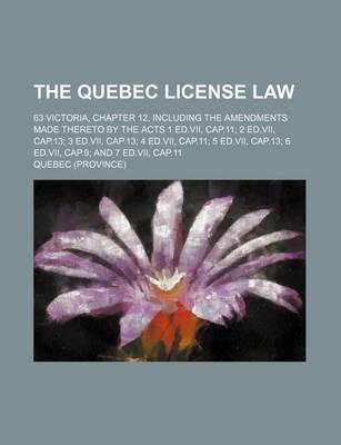 Book cover for The Quebec License Law; 63 Victoria, Chapter 12, Including the Amendments Made Thereto by the Acts 1 Ed.VII, Cap.11; 2 Ed.VII, Cap.13; 3 Ed.VII, Cap.13; 4 Ed.VII, Cap.11; 5 Ed.VII, Cap.13; 6 Ed.VII, Cap.9; And 7 Ed.VII, Cap.11