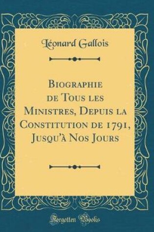 Cover of Biographie de Tous Les Ministres, Depuis La Constitution de 1791, Jusqu'à Nos Jours (Classic Reprint)