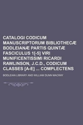 Cover of Catalogi Codicum Manuscriptorum Bibliothecae Bodleianae Partis Quintae Fasciculus 1[-5] Viri Munificentissimi Ricardi Rawlinson, J.C.D., Codicum Classes [A-E] Complectens