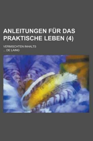 Cover of Anleitungen Fur Das Praktische Leben; Vermischten Inhalts (4 )