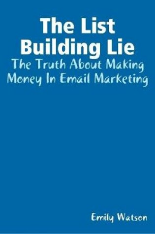 Cover of The List Building Lie: The Truth About Making Money In Email Marketing