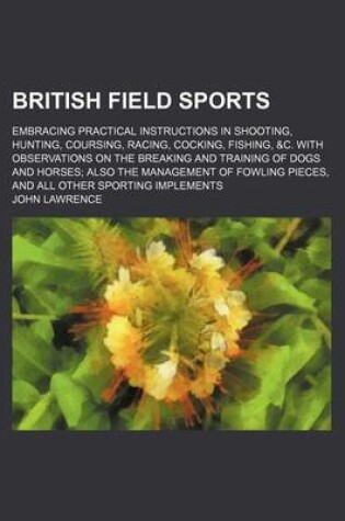 Cover of British Field Sports; Embracing Practical Instructions in Shooting, Hunting, Coursing, Racing, Cocking, Fishing, &C. with Observations on the Breaking and Training of Dogs and Horses Also the Management of Fowling Pieces, and All Other