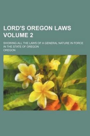 Cover of Lord's Oregon Laws; Showing All the Laws of a General Nature in Force in the State of Oregon Volume 2