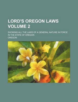 Book cover for Lord's Oregon Laws; Showing All the Laws of a General Nature in Force in the State of Oregon Volume 2