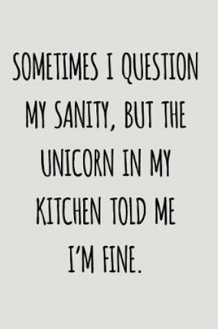 Cover of Sometimes I Question My Sanity, But The Unicorn In My Kitchen Told Me I'm Fine.