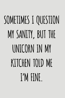 Book cover for Sometimes I Question My Sanity, But The Unicorn In My Kitchen Told Me I'm Fine.