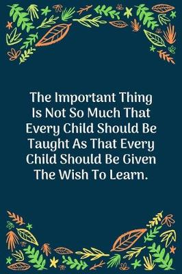 Book cover for The Important Thing Is Not So Much That Every Child Should Be Taught As That Every Child Should Be Given The Wish To Learn