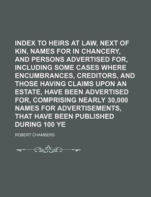 Book cover for Index to Heirs at Law, Next of Kin, Names for Heirs in Chancery, and Persons Advertised For, Including Some Cases Where Encumbrances, Creditors, and Those Having Claims Upon an Estate, Have Been Advertised For, Comprising Nearly 30,000 Names for