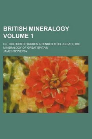 Cover of British Mineralogy Volume 1; Or, Coloured Figures Intended to Elucidate the Mineralogy of Great Britain