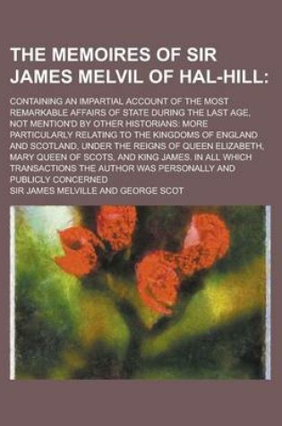 Cover of The Memoires of Sir James Melvil of Hal-Hill; Containing an Impartial Account of the Most Remarkable Affairs of State During the Last Age, Not Mention