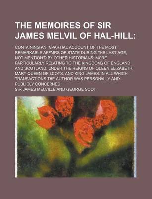 Book cover for The Memoires of Sir James Melvil of Hal-Hill; Containing an Impartial Account of the Most Remarkable Affairs of State During the Last Age, Not Mention