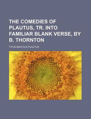 Book cover for The Comedies of Plautus, Tr. Into Familiar Blank Verse, by B. Thornton