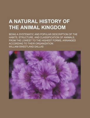 Book cover for A Natural History of the Animal Kingdom; Being a Systematic and Popular Description of the Habits, Structure, and Classification of Animals, from the Lowest to the Highest Forms, Arranged According to Their Organization