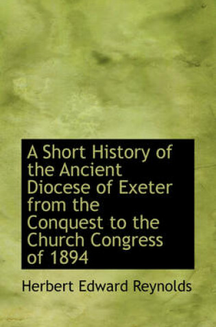 Cover of A Short History of the Ancient Diocese of Exeter from the Conquest to the Church Congress of 1894