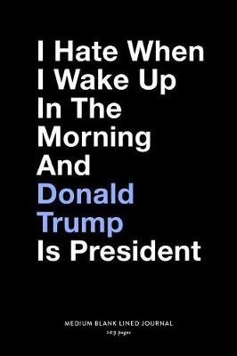 Book cover for I Hate When I Wake Up In The Morning And Donald Trump Is President, Medium Blank Lined Journal, 109 Pages