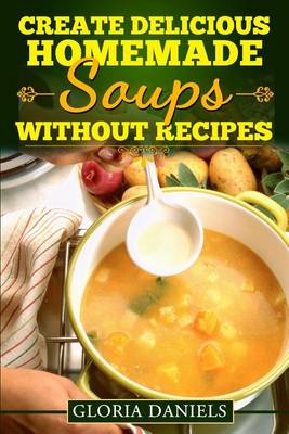 Cover of Create Delicious Homemade Soups Without Recipes