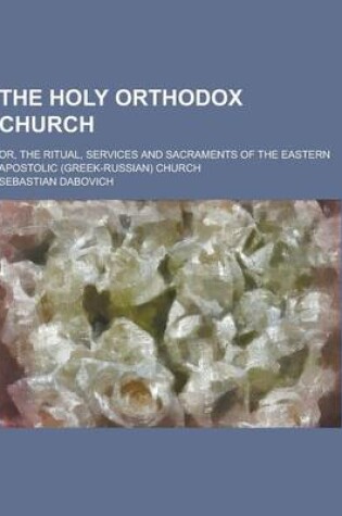 Cover of The Holy Orthodox Church; Or, the Ritual, Services and Sacraments of the Eastern Apostolic (Greek-Russian) Church