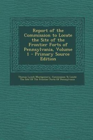 Cover of Report of the Commission to Locate the Site of the Frontier Forts of Pennsylvania, Volume 1