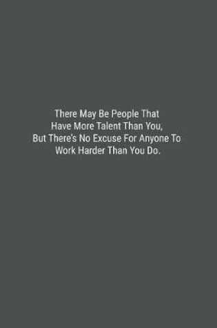 Cover of There May Be People That Have More Talent Than You, But There's No Excuse For Anyone To Work Harder Than You Do.