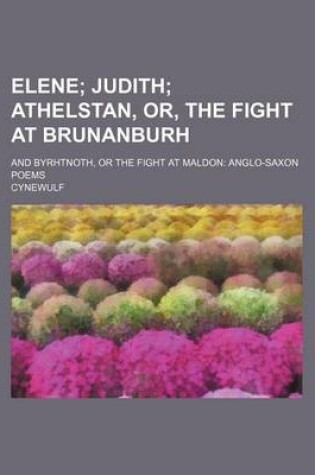 Cover of Elene; Judith Athelstan, Or, the Fight at Brunanburh. and Byrhtnoth, or the Fight at Maldon Anglo-Saxon Poems