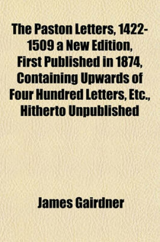 Cover of The Paston Letters, 1422-1509 a New Edition, First Published in 1874, Containing Upwards of Four Hundred Letters, Etc., Hitherto Unpublished