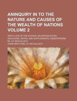 Book cover for Aninquiry in to the Nature and Causes of the Wealth of Nations; With a Life of the Author, an Introductory Discourse, Notes, and Supplemental Dissertations by J.R. McCulloch Volume 2