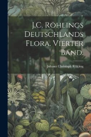 Cover of J.C. Röhlings Deutschlands Flora. Vierter Band.